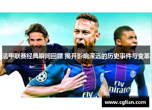 法甲联赛经典瞬间回顾 揭开影响深远的历史事件与变革