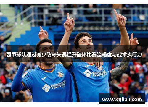 西甲球队通过减少防守失误提升整体比赛流畅度与战术执行力