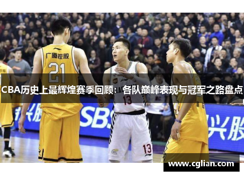 CBA历史上最辉煌赛季回顾：各队巅峰表现与冠军之路盘点
