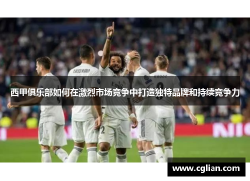 西甲俱乐部如何在激烈市场竞争中打造独特品牌和持续竞争力